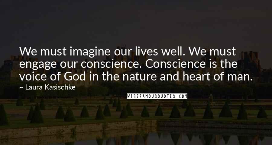 Laura Kasischke Quotes: We must imagine our lives well. We must engage our conscience. Conscience is the voice of God in the nature and heart of man.