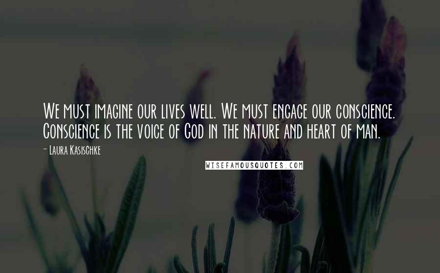 Laura Kasischke Quotes: We must imagine our lives well. We must engage our conscience. Conscience is the voice of God in the nature and heart of man.