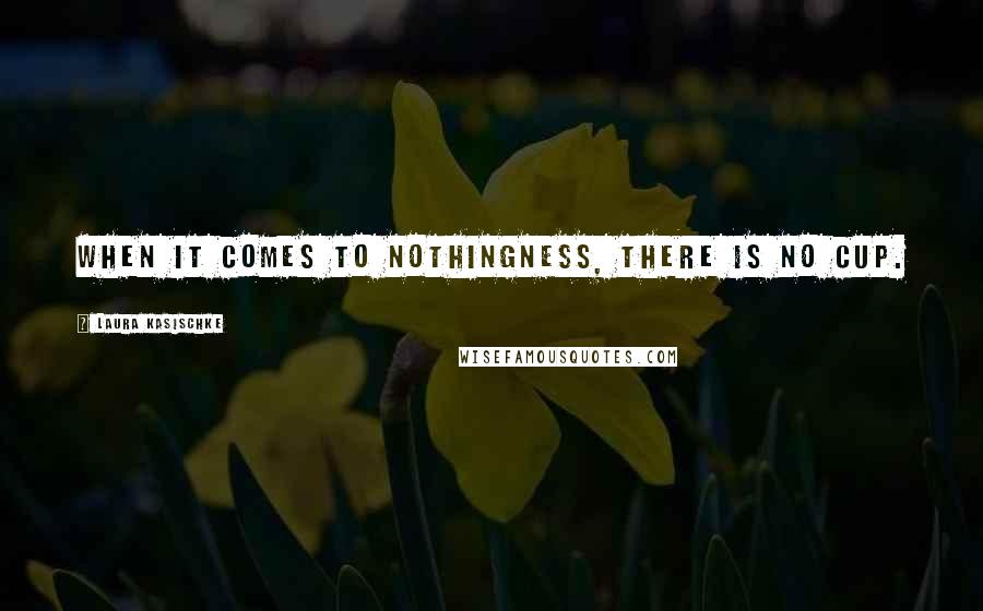 Laura Kasischke Quotes: When it comes to nothingness, there is no cup.