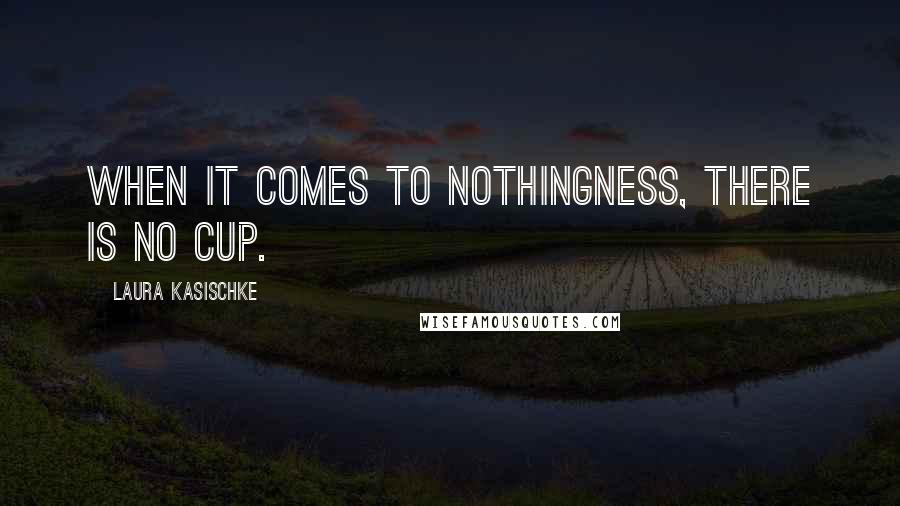 Laura Kasischke Quotes: When it comes to nothingness, there is no cup.