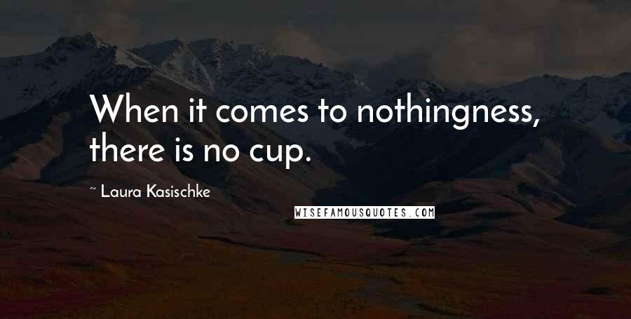 Laura Kasischke Quotes: When it comes to nothingness, there is no cup.