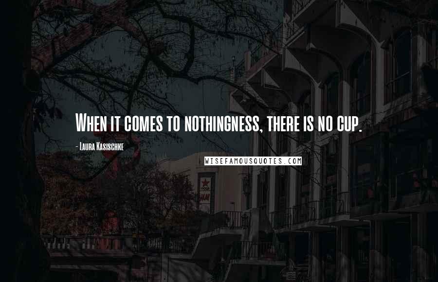 Laura Kasischke Quotes: When it comes to nothingness, there is no cup.