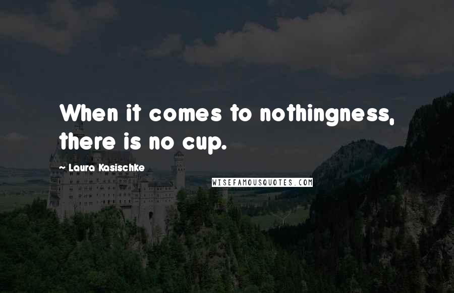 Laura Kasischke Quotes: When it comes to nothingness, there is no cup.