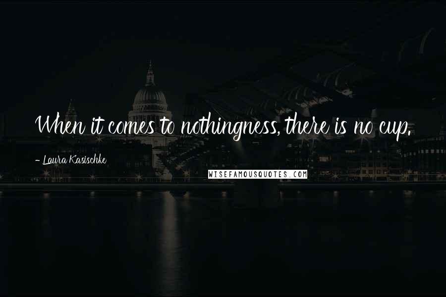 Laura Kasischke Quotes: When it comes to nothingness, there is no cup.