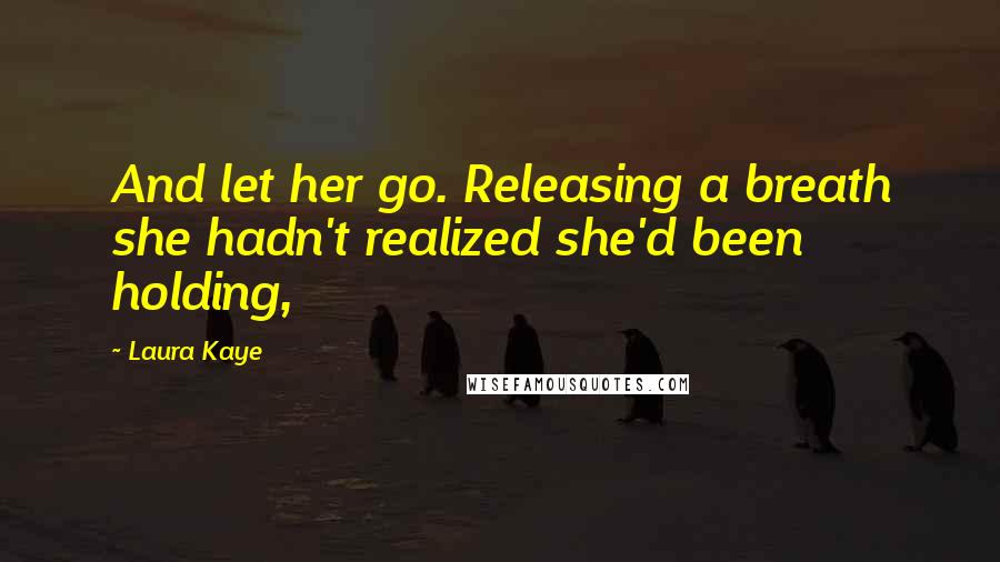 Laura Kaye Quotes: And let her go. Releasing a breath she hadn't realized she'd been holding,