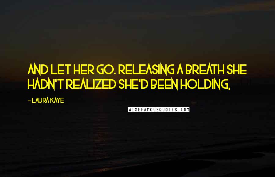 Laura Kaye Quotes: And let her go. Releasing a breath she hadn't realized she'd been holding,