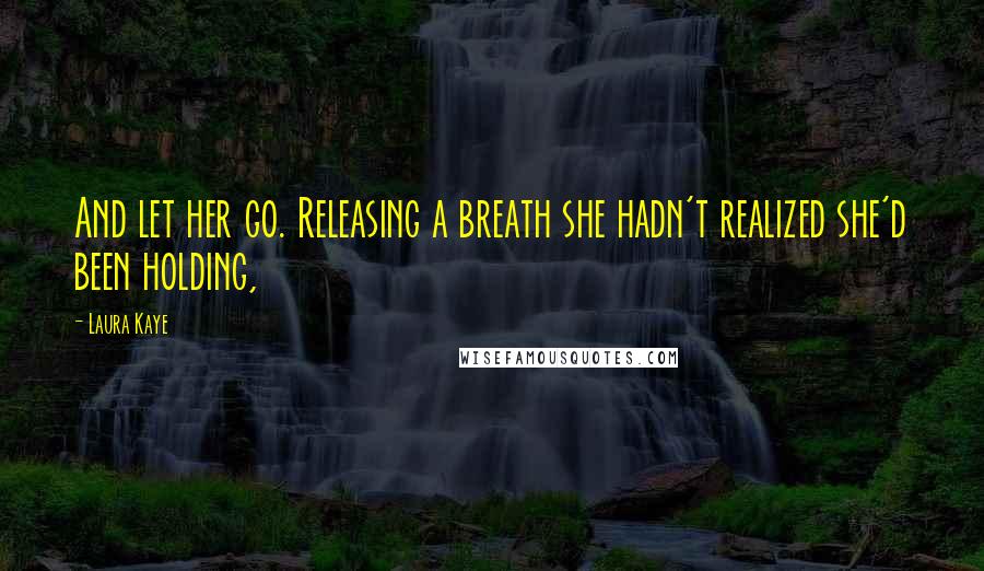 Laura Kaye Quotes: And let her go. Releasing a breath she hadn't realized she'd been holding,