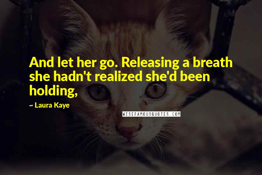 Laura Kaye Quotes: And let her go. Releasing a breath she hadn't realized she'd been holding,
