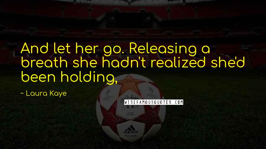 Laura Kaye Quotes: And let her go. Releasing a breath she hadn't realized she'd been holding,