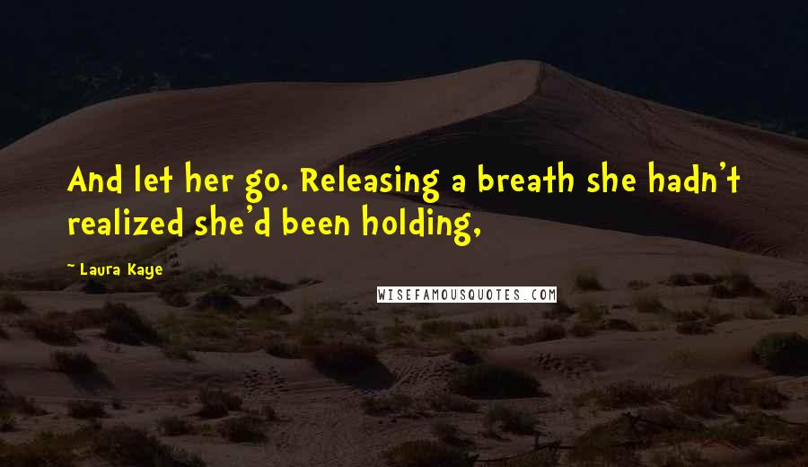 Laura Kaye Quotes: And let her go. Releasing a breath she hadn't realized she'd been holding,
