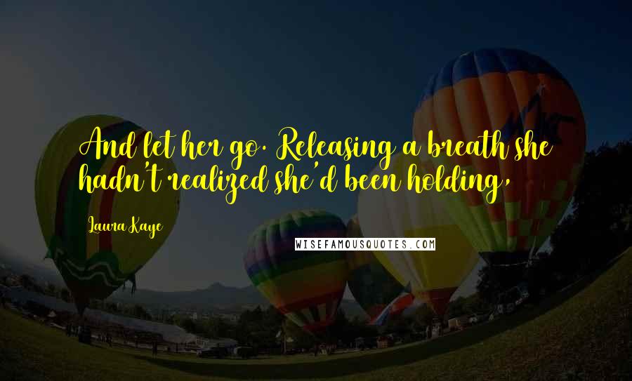 Laura Kaye Quotes: And let her go. Releasing a breath she hadn't realized she'd been holding,