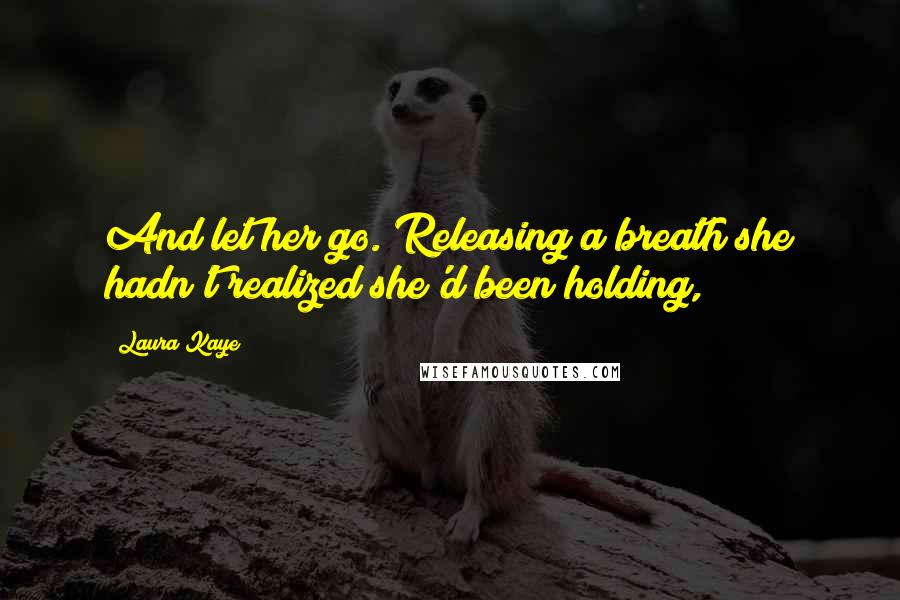 Laura Kaye Quotes: And let her go. Releasing a breath she hadn't realized she'd been holding,