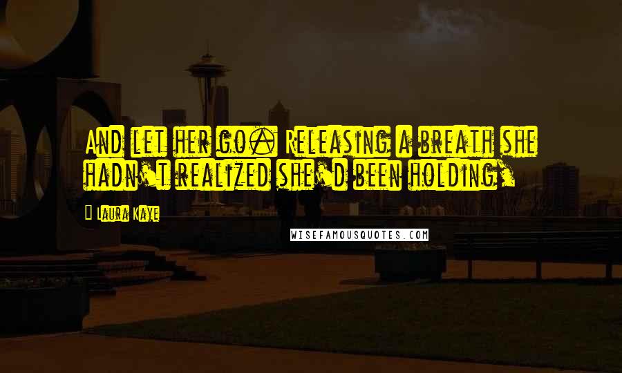 Laura Kaye Quotes: And let her go. Releasing a breath she hadn't realized she'd been holding,