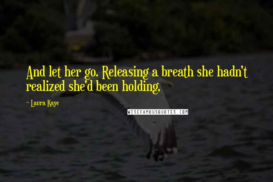 Laura Kaye Quotes: And let her go. Releasing a breath she hadn't realized she'd been holding,