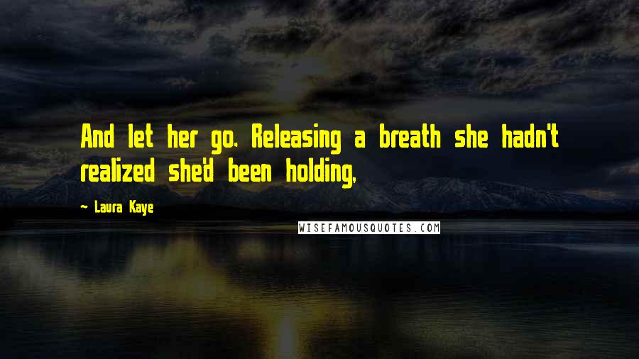 Laura Kaye Quotes: And let her go. Releasing a breath she hadn't realized she'd been holding,