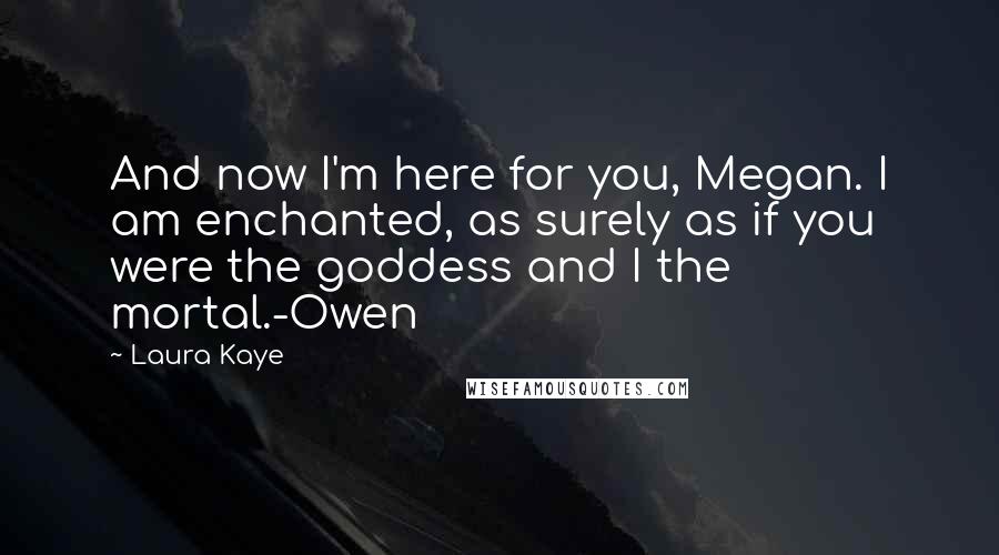 Laura Kaye Quotes: And now I'm here for you, Megan. I am enchanted, as surely as if you were the goddess and I the mortal.-Owen