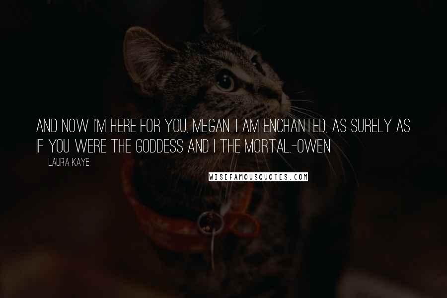 Laura Kaye Quotes: And now I'm here for you, Megan. I am enchanted, as surely as if you were the goddess and I the mortal.-Owen