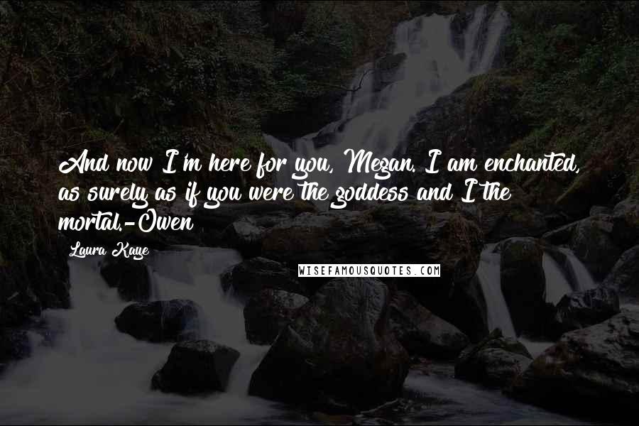 Laura Kaye Quotes: And now I'm here for you, Megan. I am enchanted, as surely as if you were the goddess and I the mortal.-Owen