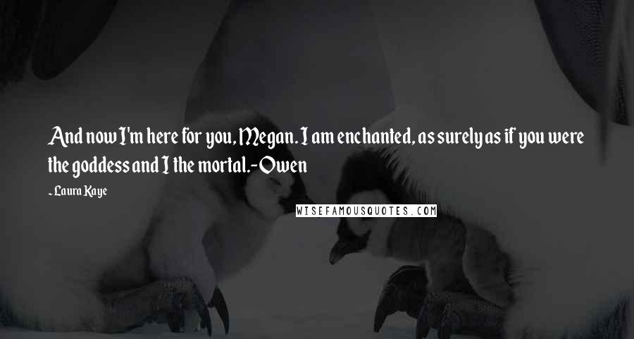 Laura Kaye Quotes: And now I'm here for you, Megan. I am enchanted, as surely as if you were the goddess and I the mortal.-Owen