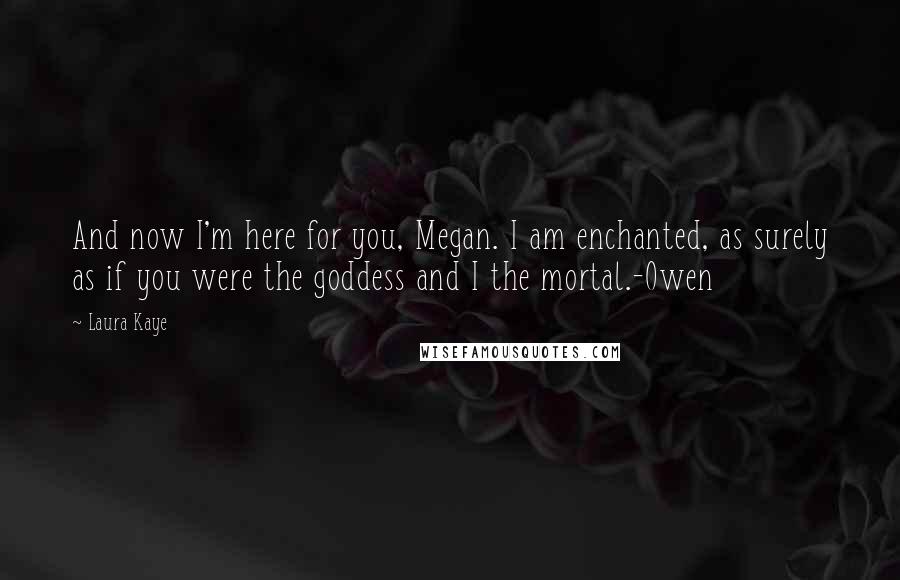 Laura Kaye Quotes: And now I'm here for you, Megan. I am enchanted, as surely as if you were the goddess and I the mortal.-Owen