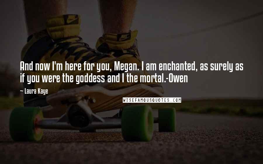 Laura Kaye Quotes: And now I'm here for you, Megan. I am enchanted, as surely as if you were the goddess and I the mortal.-Owen