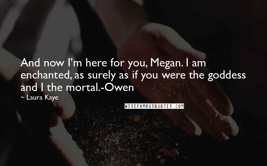 Laura Kaye Quotes: And now I'm here for you, Megan. I am enchanted, as surely as if you were the goddess and I the mortal.-Owen