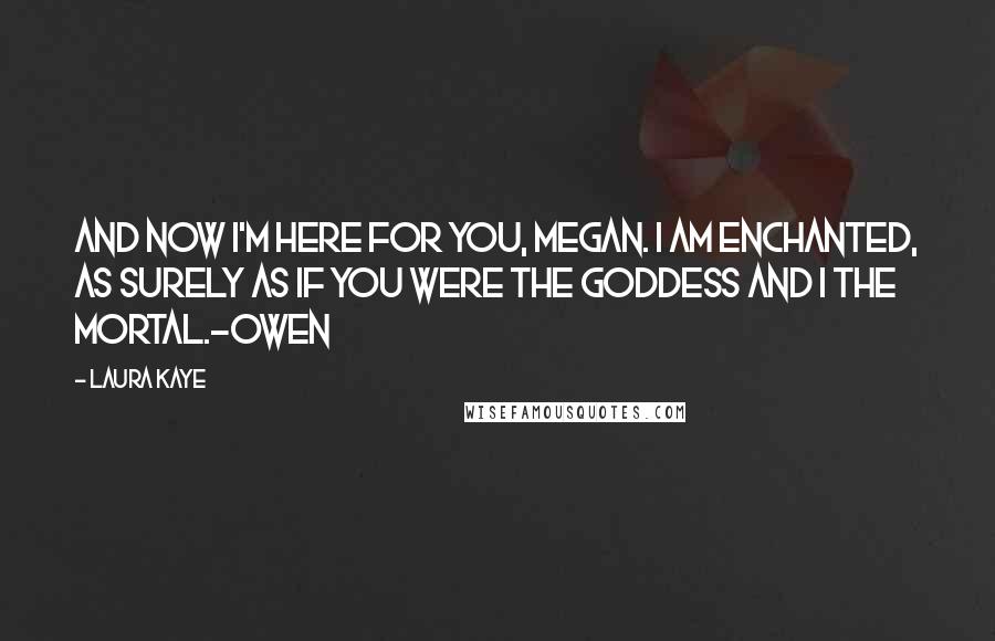 Laura Kaye Quotes: And now I'm here for you, Megan. I am enchanted, as surely as if you were the goddess and I the mortal.-Owen