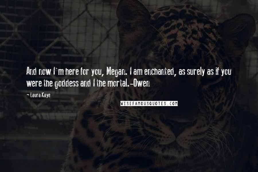 Laura Kaye Quotes: And now I'm here for you, Megan. I am enchanted, as surely as if you were the goddess and I the mortal.-Owen