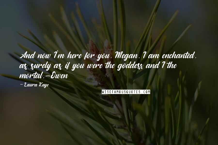 Laura Kaye Quotes: And now I'm here for you, Megan. I am enchanted, as surely as if you were the goddess and I the mortal.-Owen