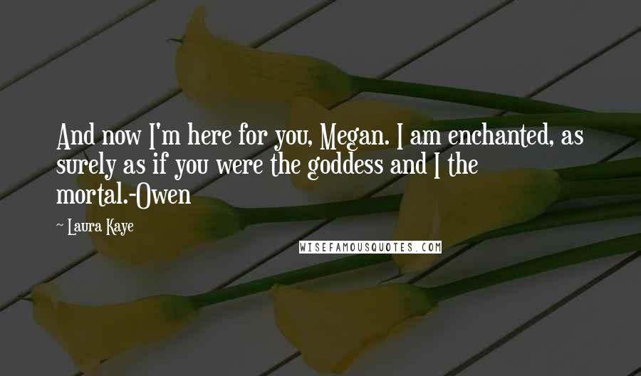 Laura Kaye Quotes: And now I'm here for you, Megan. I am enchanted, as surely as if you were the goddess and I the mortal.-Owen