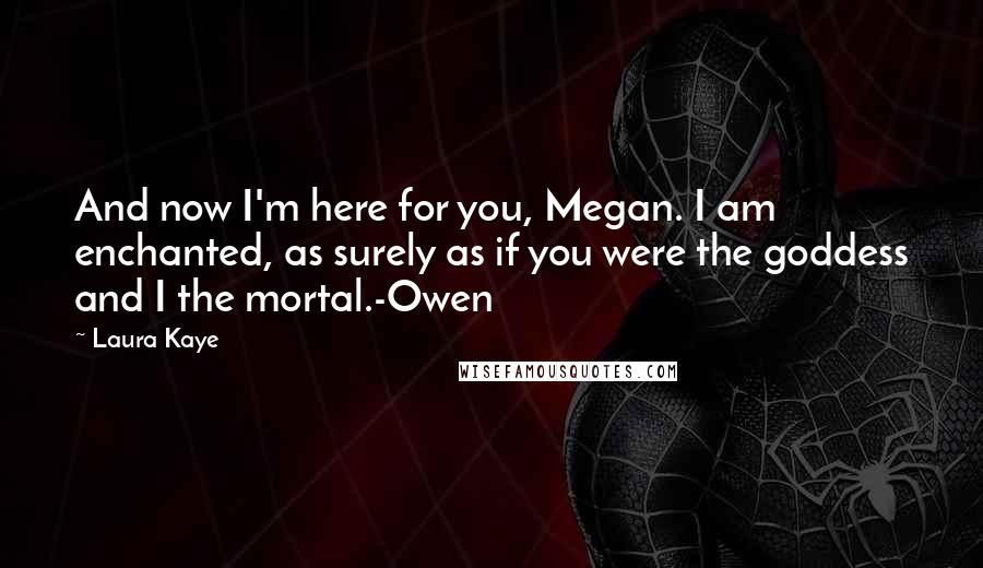 Laura Kaye Quotes: And now I'm here for you, Megan. I am enchanted, as surely as if you were the goddess and I the mortal.-Owen