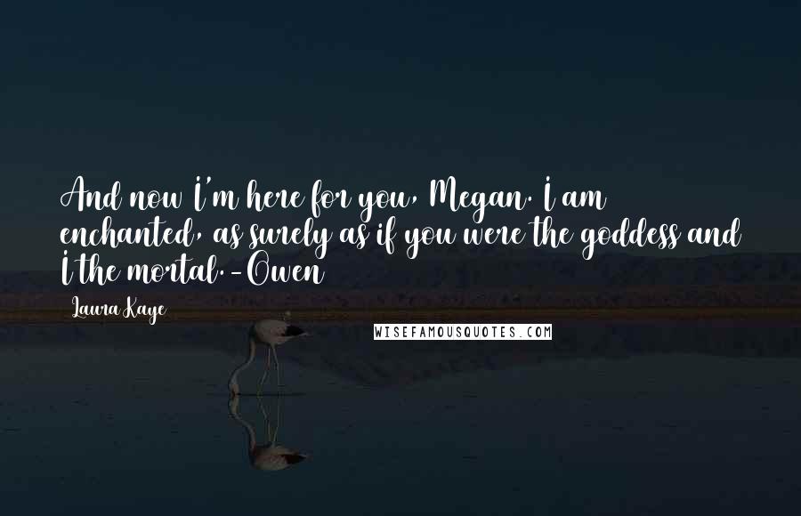 Laura Kaye Quotes: And now I'm here for you, Megan. I am enchanted, as surely as if you were the goddess and I the mortal.-Owen