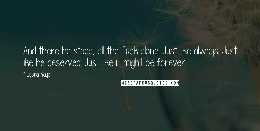 Laura Kaye Quotes: And there he stood, all the fuck alone. Just like always. Just like he deserved. Just like it might be forever.
