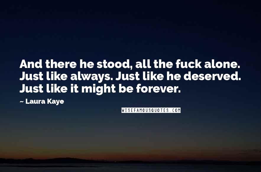 Laura Kaye Quotes: And there he stood, all the fuck alone. Just like always. Just like he deserved. Just like it might be forever.