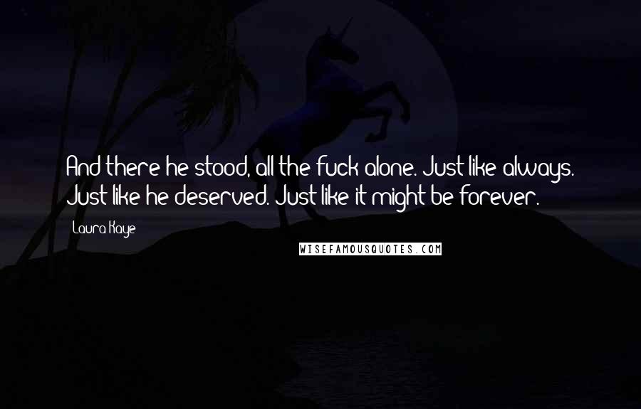 Laura Kaye Quotes: And there he stood, all the fuck alone. Just like always. Just like he deserved. Just like it might be forever.