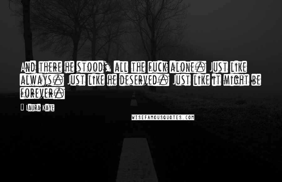 Laura Kaye Quotes: And there he stood, all the fuck alone. Just like always. Just like he deserved. Just like it might be forever.