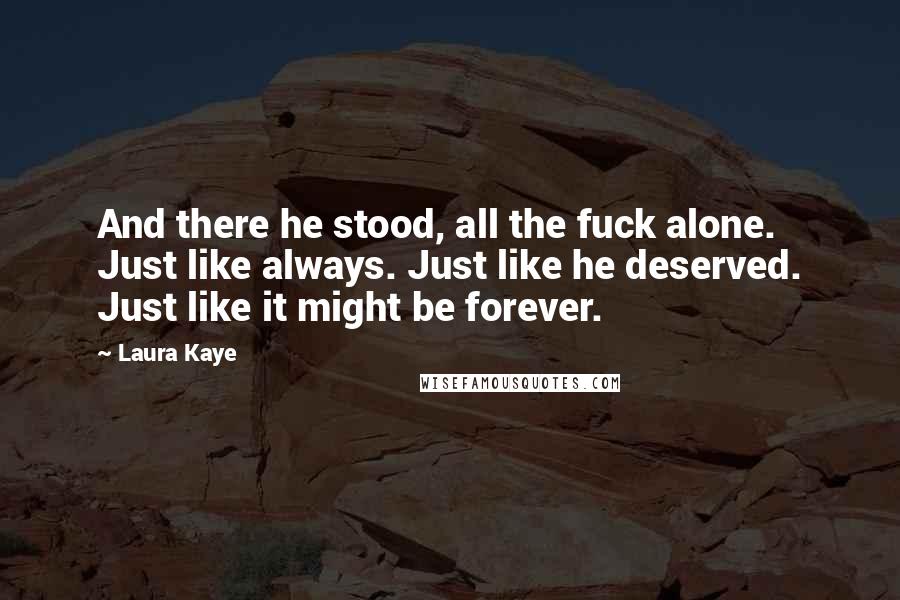 Laura Kaye Quotes: And there he stood, all the fuck alone. Just like always. Just like he deserved. Just like it might be forever.