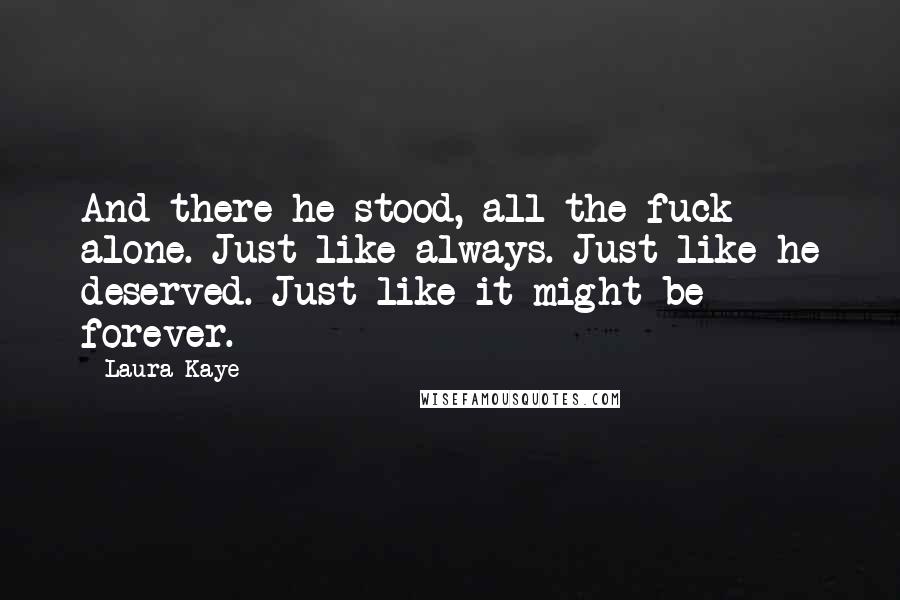 Laura Kaye Quotes: And there he stood, all the fuck alone. Just like always. Just like he deserved. Just like it might be forever.
