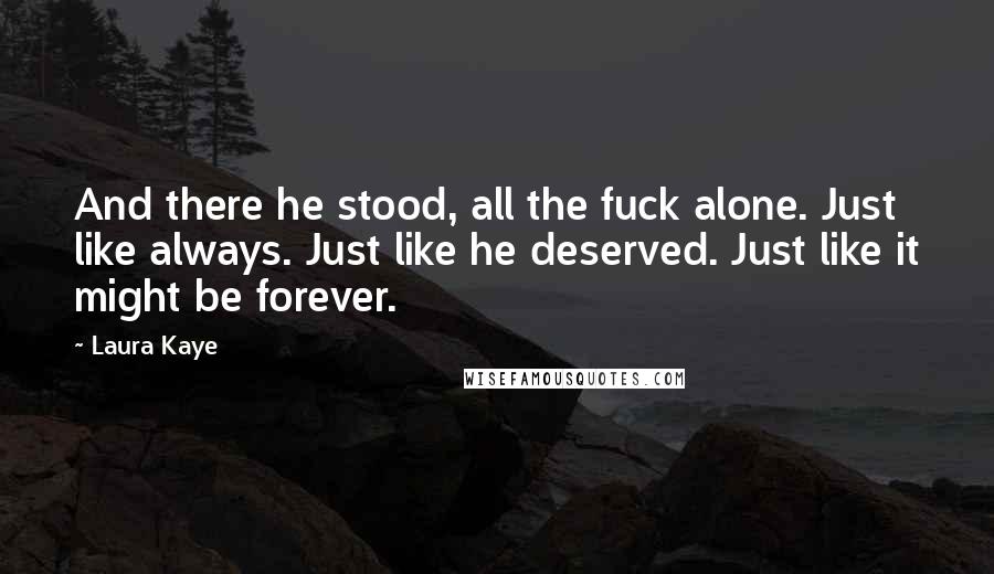 Laura Kaye Quotes: And there he stood, all the fuck alone. Just like always. Just like he deserved. Just like it might be forever.