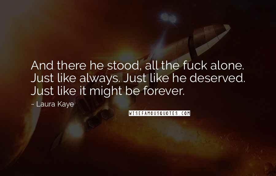 Laura Kaye Quotes: And there he stood, all the fuck alone. Just like always. Just like he deserved. Just like it might be forever.