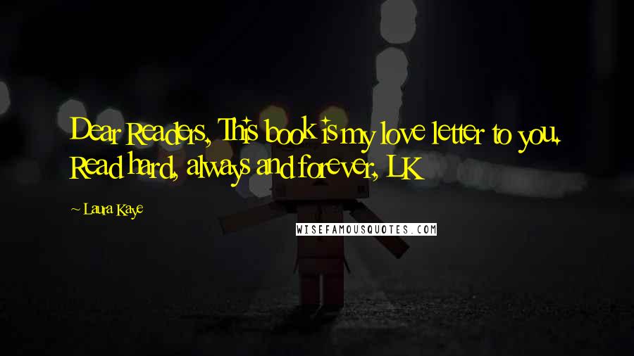 Laura Kaye Quotes: Dear Readers, This book is my love letter to you. Read hard, always and forever, LK