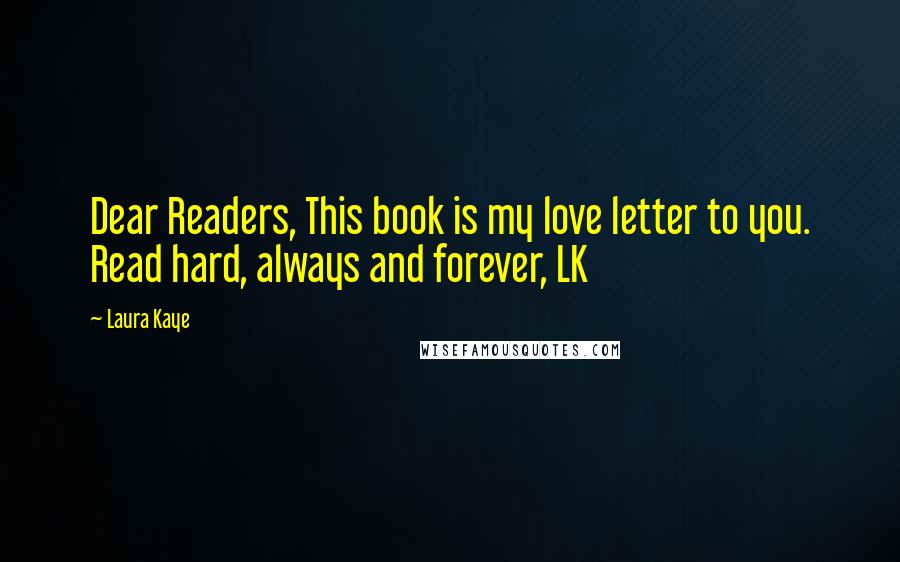 Laura Kaye Quotes: Dear Readers, This book is my love letter to you. Read hard, always and forever, LK