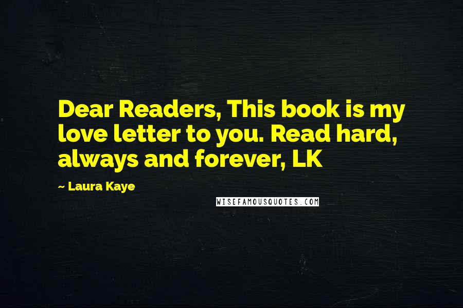 Laura Kaye Quotes: Dear Readers, This book is my love letter to you. Read hard, always and forever, LK