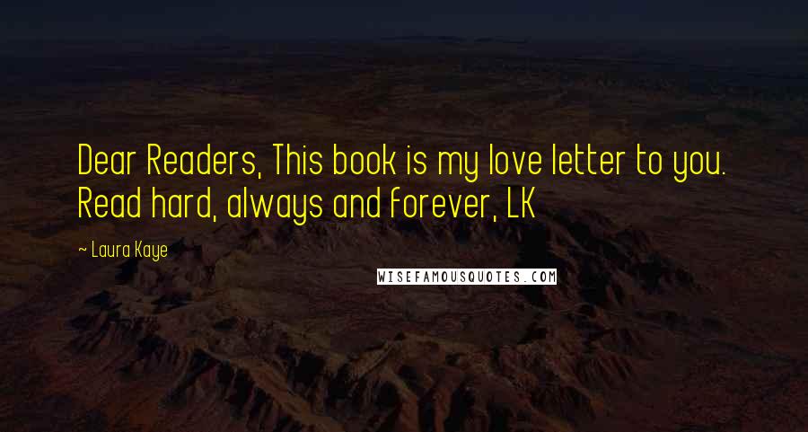 Laura Kaye Quotes: Dear Readers, This book is my love letter to you. Read hard, always and forever, LK