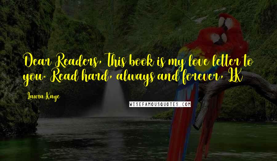 Laura Kaye Quotes: Dear Readers, This book is my love letter to you. Read hard, always and forever, LK