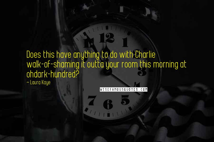 Laura Kaye Quotes: Does this have anything to do with Charlie walk-of-shaming it outta your room this morning at ohdark-hundred?