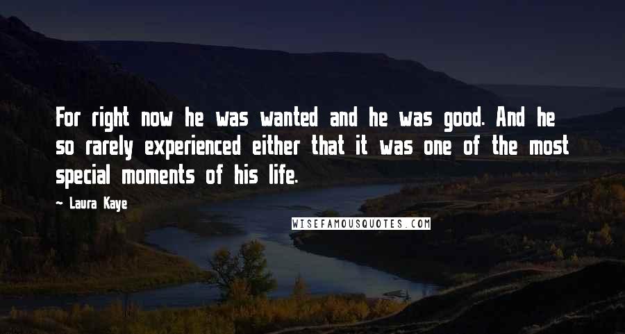 Laura Kaye Quotes: For right now he was wanted and he was good. And he so rarely experienced either that it was one of the most special moments of his life.