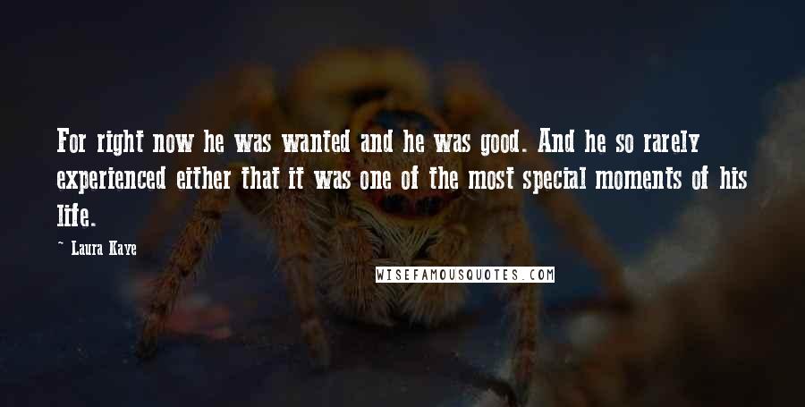 Laura Kaye Quotes: For right now he was wanted and he was good. And he so rarely experienced either that it was one of the most special moments of his life.