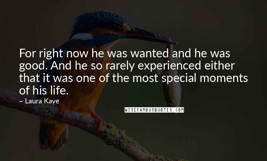 Laura Kaye Quotes: For right now he was wanted and he was good. And he so rarely experienced either that it was one of the most special moments of his life.