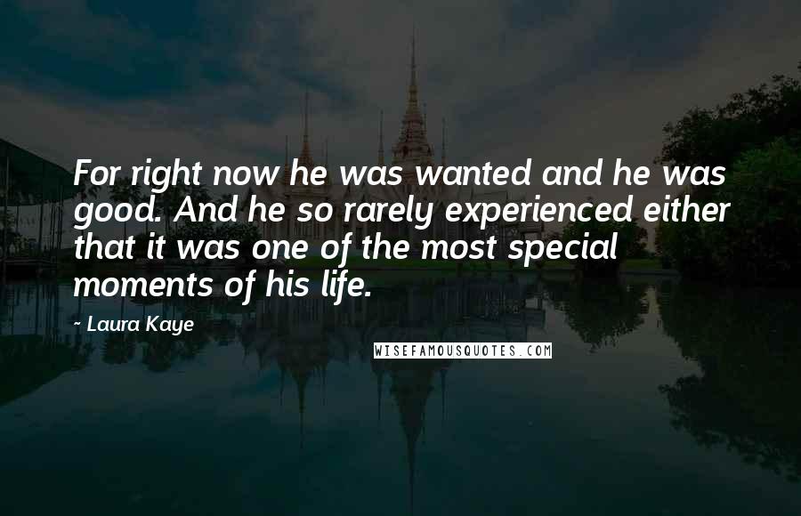 Laura Kaye Quotes: For right now he was wanted and he was good. And he so rarely experienced either that it was one of the most special moments of his life.